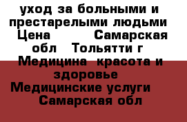 уход за больными и престарелыми людьми › Цена ­ 800 - Самарская обл., Тольятти г. Медицина, красота и здоровье » Медицинские услуги   . Самарская обл.